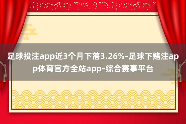 足球投注app近3个月下落3.26%-足球下赌注app体育官方全站app-综合赛事平台
