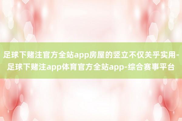 足球下赌注官方全站app房屋的竖立不仅关乎实用-足球下赌注app体育官方全站app-综合赛事平台