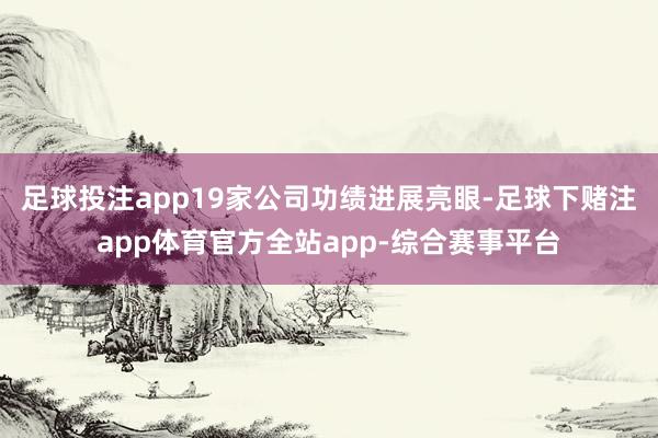 足球投注app19家公司功绩进展亮眼-足球下赌注app体育官方全站app-综合赛事平台