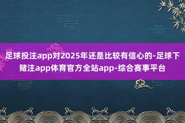 足球投注app对2025年还是比较有信心的-足球下赌注app体育官方全站app-综合赛事平台