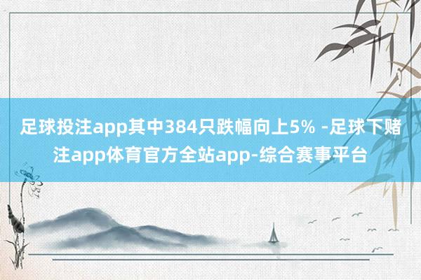 足球投注app其中384只跌幅向上5% -足球下赌注app体育官方全站app-综合赛事平台