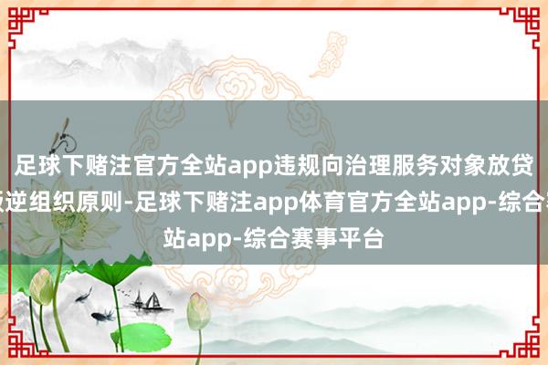 足球下赌注官方全站app违规向治理服务对象放贷收息；叛逆组织原则-足球下赌注app体育官方全站app-综合赛事平台