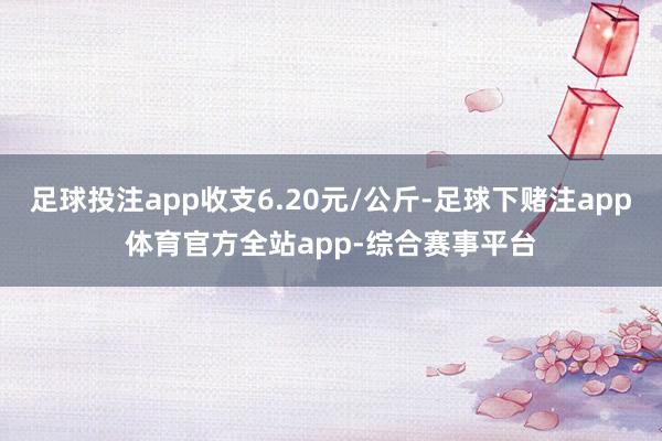 足球投注app收支6.20元/公斤-足球下赌注app体育官方全站app-综合赛事平台