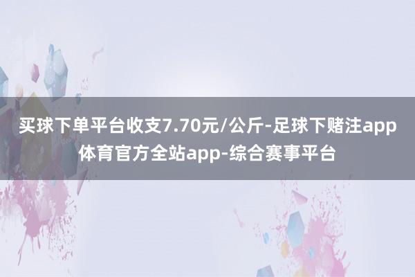 买球下单平台收支7.70元/公斤-足球下赌注app体育官方全站app-综合赛事平台