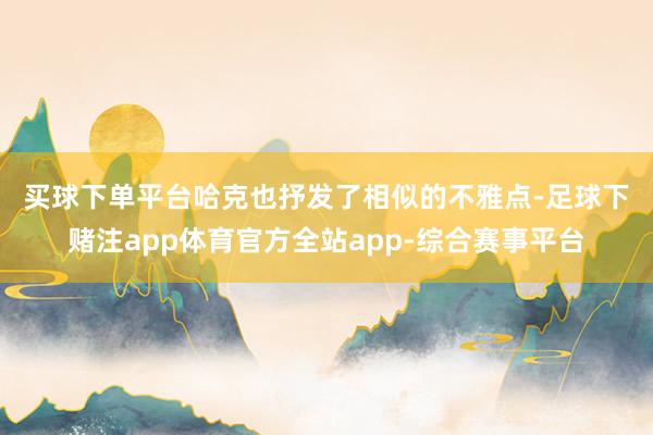 买球下单平台　　哈克也抒发了相似的不雅点-足球下赌注app体育官方全站app-综合赛事平台