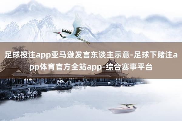 足球投注app亚马逊发言东谈主示意-足球下赌注app体育官方全站app-综合赛事平台