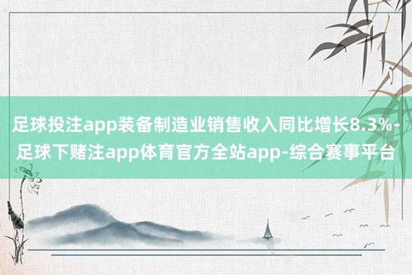 足球投注app装备制造业销售收入同比增长8.3%-足球下赌注app体育官方全站app-综合赛事平台