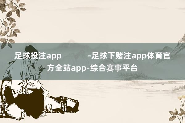 足球投注app            -足球下赌注app体育官方全站app-综合赛事平台