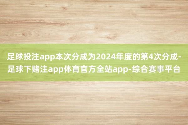 足球投注app本次分成为2024年度的第4次分成-足球下赌注app体育官方全站app-综合赛事平台