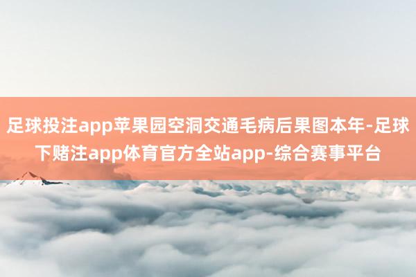 足球投注app苹果园空洞交通毛病后果图本年-足球下赌注app体育官方全站app-综合赛事平台