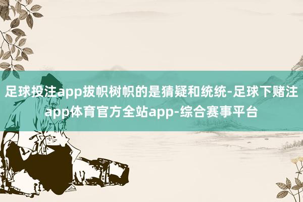 足球投注app拔帜树帜的是猜疑和统统-足球下赌注app体育官方全站app-综合赛事平台