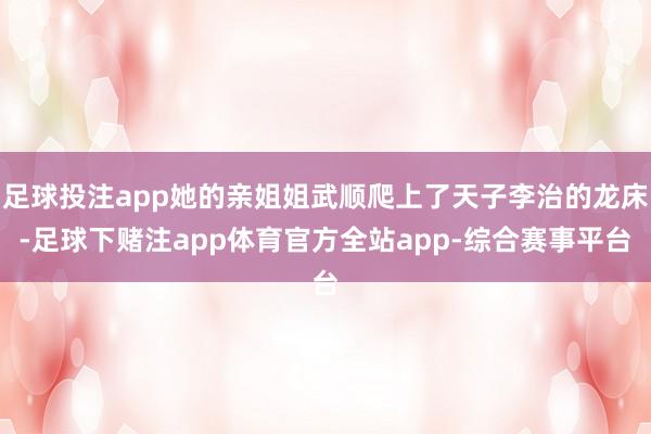 足球投注app她的亲姐姐武顺爬上了天子李治的龙床-足球下赌注app体育官方全站app-综合赛事平台