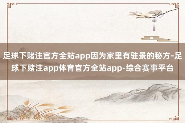 足球下赌注官方全站app因为家里有驻景的秘方-足球下赌注app体育官方全站app-综合赛事平台