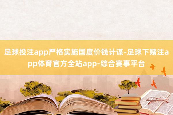 足球投注app严格实施国度价钱计谋-足球下赌注app体育官方全站app-综合赛事平台
