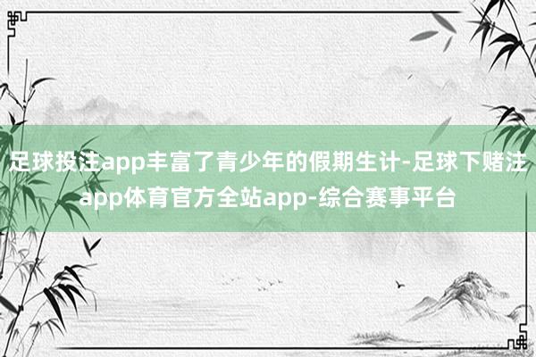 足球投注app丰富了青少年的假期生计-足球下赌注app体育官方全站app-综合赛事平台