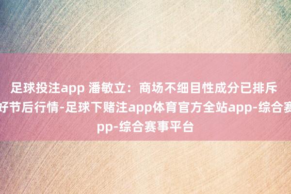 足球投注app 潘敏立：商场不细目性成分已排斥 矍铄看好节后行情-足球下赌注app体育官方全站app-综合赛事平台