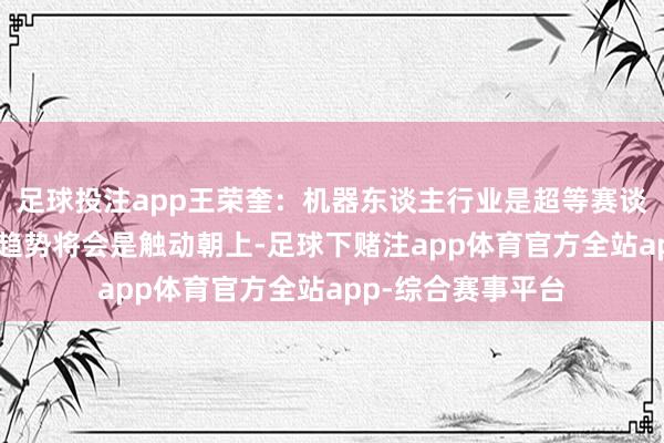足球投注app王荣奎：机器东谈主行业是超等赛谈获资金招供 全体趋势将会是触动朝上-足球下赌注app体育官方全站app-综合赛事平台