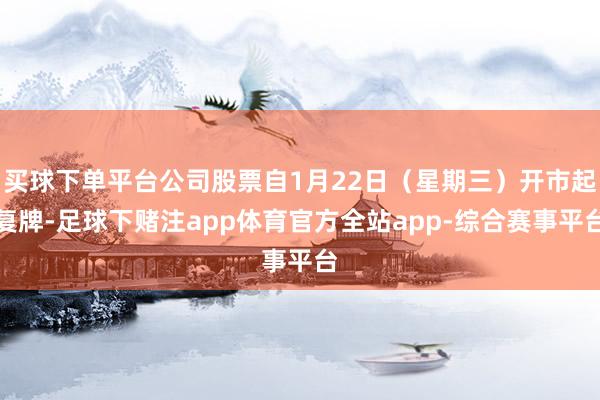 买球下单平台公司股票自1月22日（星期三）开市起复牌-足球下赌注app体育官方全站app-综合赛事平台