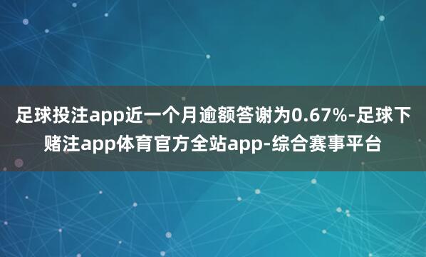 足球投注app近一个月逾额答谢为0.67%-足球下赌注app体育官方全站app-综合赛事平台