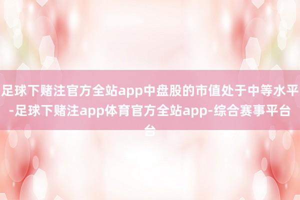足球下赌注官方全站app中盘股的市值处于中等水平-足球下赌注app体育官方全站app-综合赛事平台