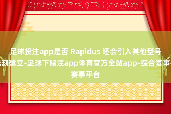 足球投注app是否 Rapidus 还会引入其他型号的光刻建立-足球下赌注app体育官方全站app-综合赛事平台