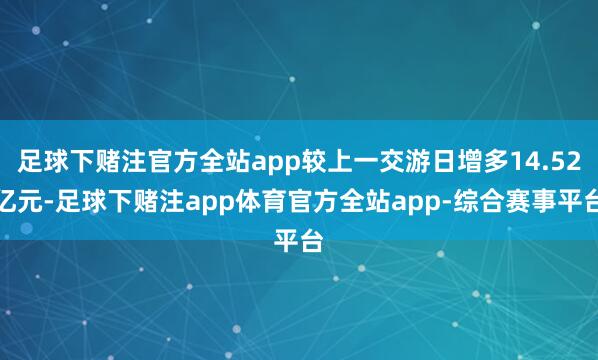 足球下赌注官方全站app较上一交游日增多14.52亿元-足球下赌注app体育官方全站app-综合赛事平台