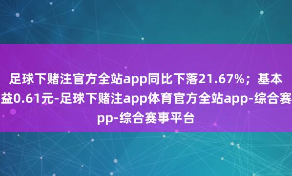 足球下赌注官方全站app同比下落21.67%；基本每股收益0.61元-足球下赌注app体育官方全站app-综合赛事平台