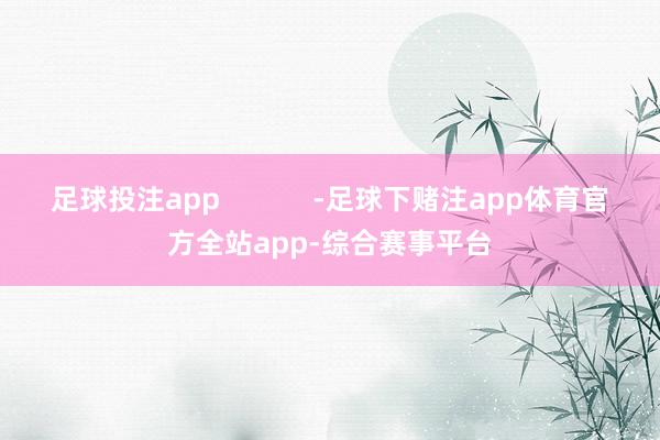 足球投注app            -足球下赌注app体育官方全站app-综合赛事平台