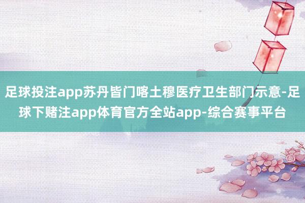 足球投注app苏丹皆门喀土穆医疗卫生部门示意-足球下赌注app体育官方全站app-综合赛事平台
