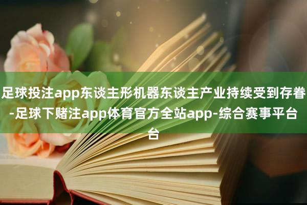 足球投注app东谈主形机器东谈主产业持续受到存眷-足球下赌注app体育官方全站app-综合赛事平台