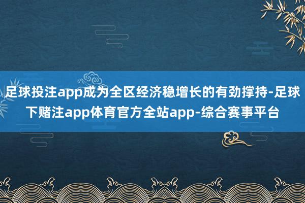 足球投注app成为全区经济稳增长的有劲撑持-足球下赌注app体育官方全站app-综合赛事平台