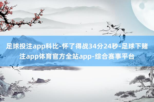足球投注app科比-怀了得战34分24秒-足球下赌注app体育官方全站app-综合赛事平台