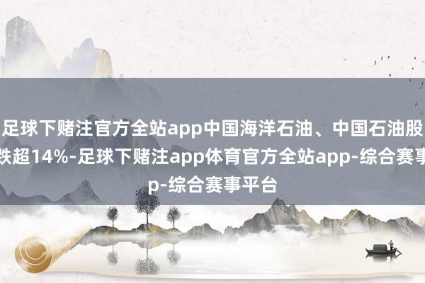 足球下赌注官方全站app中国海洋石油、中国石油股份均跌超14%-足球下赌注app体育官方全站app-综合赛事平台