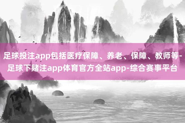 足球投注app包括医疗保障、养老、保障、教师等-足球下赌注app体育官方全站app-综合赛事平台