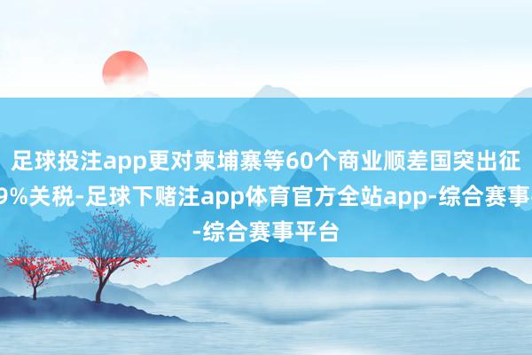 足球投注app更对柬埔寨等60个商业顺差国突出征收49%关税-足球下赌注app体育官方全站app-综合赛事平台