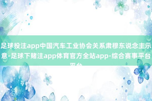 足球投注app中国汽车工业协会关系肃穆东说念主示意-足球下赌注app体育官方全站app-综合赛事平台