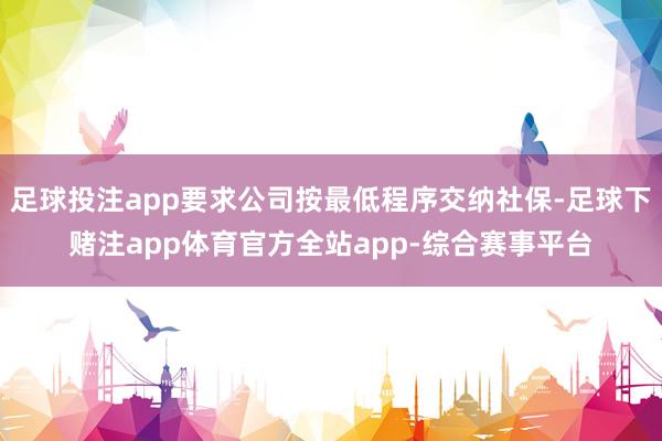 足球投注app要求公司按最低程序交纳社保-足球下赌注app体育官方全站app-综合赛事平台