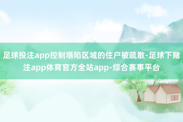 足球投注app控制塌陷区域的住户被疏散-足球下赌注app体育官方全站app-综合赛事平台