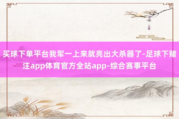 买球下单平台我军一上来就亮出大杀器了-足球下赌注app体育官方全站app-综合赛事平台
