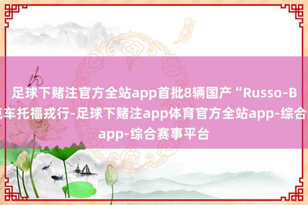足球下赌注官方全站app首批8辆国产“Russo-Balt”坦克车托福戎行-足球下赌注app体育官方全站app-综合赛事平台
