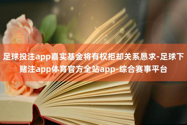 足球投注app嘉实基金将有权拒却关系恳求-足球下赌注app体育官方全站app-综合赛事平台