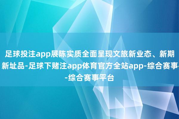 足球投注app展陈实质全面呈现文旅新业态、新期间、新址品-足球下赌注app体育官方全站app-综合赛事平台