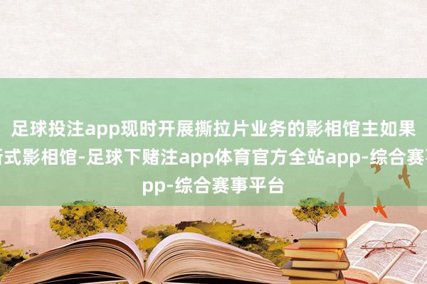 足球投注app现时开展撕拉片业务的影相馆主如果一些新式影相馆-足球下赌注app体育官方全站app-综合赛事平台
