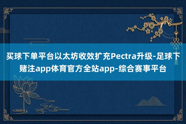 买球下单平台以太坊收效扩充Pectra升级-足球下赌注app体育官方全站app-综合赛事平台