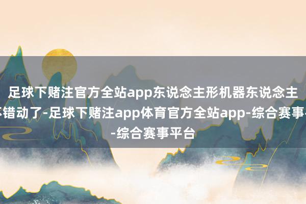 足球下赌注官方全站app东说念主形机器东说念主就不错动了-足球下赌注app体育官方全站app-综合赛事平台