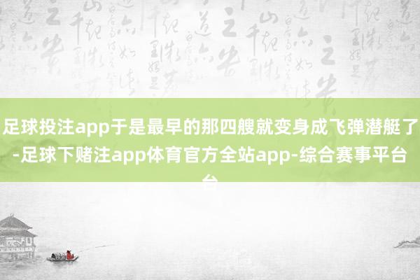足球投注app于是最早的那四艘就变身成飞弹潜艇了-足球下赌注app体育官方全站app-综合赛事平台