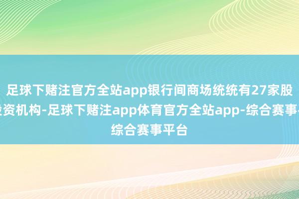 足球下赌注官方全站app银行间商场统统有27家股权投资机构-足球下赌注app体育官方全站app-综合赛事平台