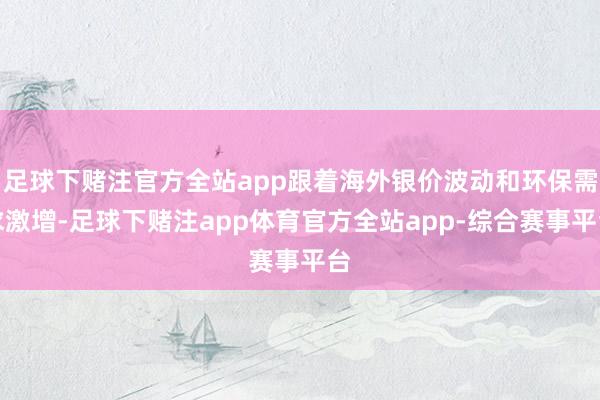 足球下赌注官方全站app跟着海外银价波动和环保需求激增-足球下赌注app体育官方全站app-综合赛事平台