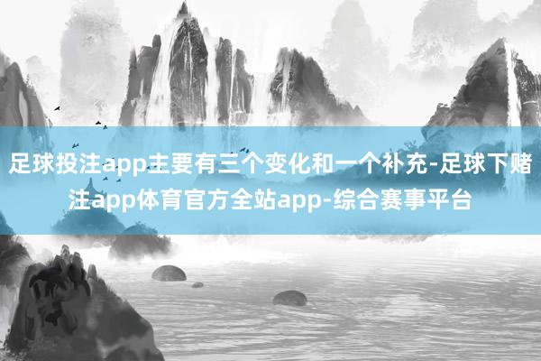 足球投注app主要有三个变化和一个补充-足球下赌注app体育官方全站app-综合赛事平台