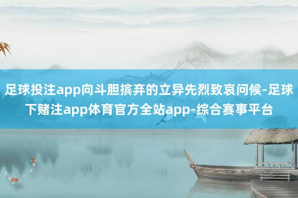 足球投注app向斗胆摈弃的立异先烈致哀问候-足球下赌注app体育官方全站app-综合赛事平台